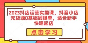 2023抖店运营实操课,抖音小店无货源0基础到爆单,适合新手快速起店-52资源库