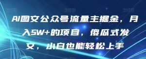 AI图文公众号流量主掘金,月入5W+的项目,傻瓜式发文,小白也能轻松上手【揭秘】-52资源库