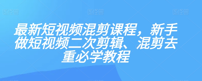 最新短视频混剪课程，新手做短视频二次剪辑、混剪去重必学教程-52资源库