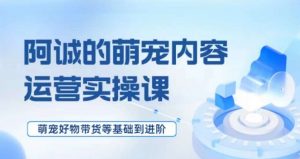 萌宠短视频运营实操课,萌宠好物带货基础到进阶-52资源库