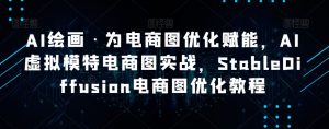 AI绘画·为电商图优化赋能,AI虚拟模特电商图实战,StableDiffusion电商图优化教程-52资源库