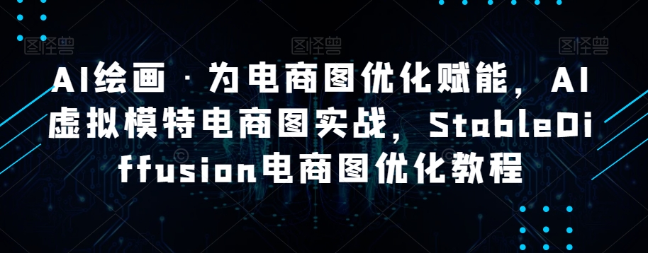 AI绘画·为电商图优化赋能，AI虚拟模特电商图实战，StableDiffusion电商图优化教程-52资源库