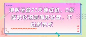 淘系运营21天速成班,0基础轻松搞定淘系运营,不做假把式-52资源库