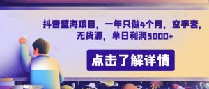 抖音蓝海项目,一年只做4个月,空手套,无货源,单日利润5000+【揭秘】-52资源库