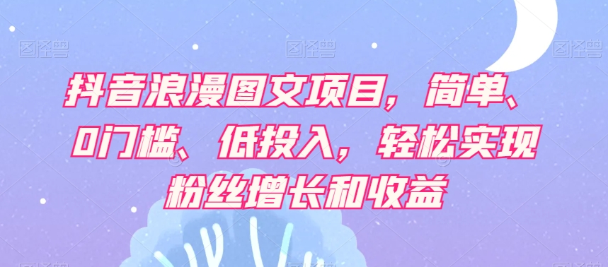 抖音浪漫图文项目，简单、0门槛、低投入，轻松实现粉丝增长和收益-52资源库