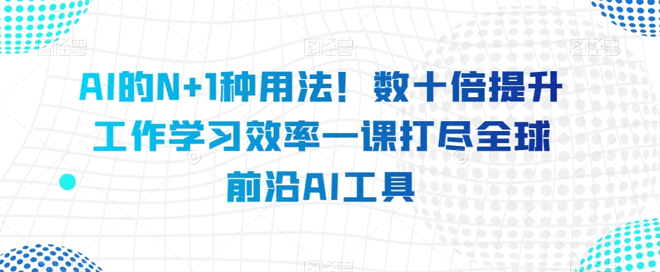 AI的N+1种用法！数十倍提升工作学习效率一课打尽全球前沿AI工具-52资源库