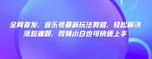 全网首发,音乐号最新玩法教程,轻松解决涨粉难题,剪辑小白也可快速上手-52资源库