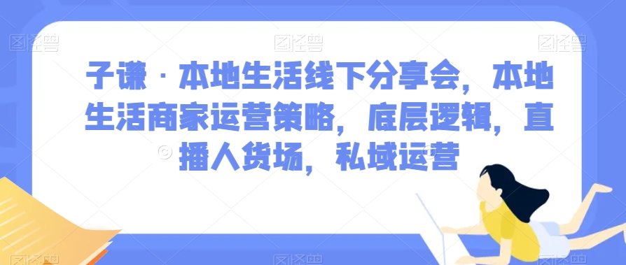 子谦·本地生活线下分享会，本地生活商家运营策略，底层逻辑，直播人货场，私域运营-52资源库
