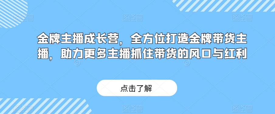 金牌主播成长营，全方位打造金牌带货主播，助力更多主播抓住带货的风口与红利-52资源库