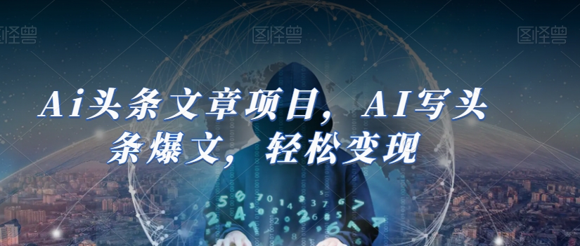 Ai头条文章项目，AI写头条爆文，轻松变现-52资源库