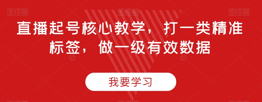 直播起号核心教学，打一类精准标签，做一级有效数据-52资源库