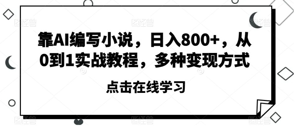 靠AI编写小说，日入800+，从0到1实战教程，多种变现方式【揭秘】-52资源库