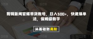 剪辑新闻官媒带货账号,日入500+,快速爆单法,保姆级教学【揭秘】-52资源库