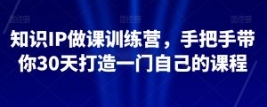 知识IP做课训练营,手把手带你30天打造一门自己的课程-52资源库