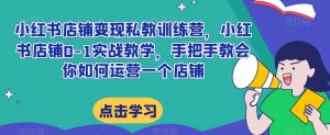 小红书店铺变现私教训练营,小红书店铺0-1实战教学,手把手教会你如何运营一个店铺-52资源库