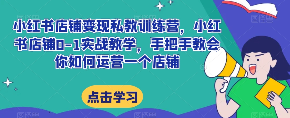 小红书店铺变现私教训练营，小红书店铺0-1实战教学，手把手教会你如何运营一个店铺-52资源库