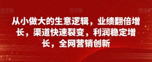 从小做大的生意逻辑,业绩翻倍增长,渠道快速裂变,利润稳定增长,全网营销创新-52资源库