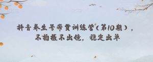 抖音养生号带货训练营(第10期),不拍摄不出镜,稳定出单-52资源库