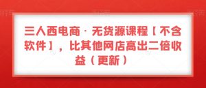 三人西电商·无货源课程【不含软件】，比其他网店高出二倍收益（更新）-52资源库