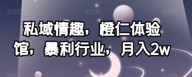 私域情趣，橙仁体验馆，暴利行业，月入2w【揭秘】-52资源库