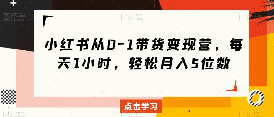 小红书从0-1带货变现营，每天1小时，轻松月入5位数-52资源库