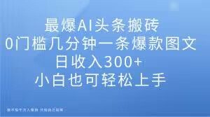最爆AI头条搬砖，0门槛几分钟一条爆款图文，日收入300+，小白也可轻松上手【揭秘】-52资源库