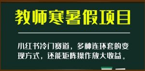 小红书冷门赛道,教师寒暑假项目,多种连环套的变现方式,还能矩阵操作放大收益【揭秘】-52资源库