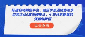 搭建自动销售平台,超低价渠道销售京东自营正品0成本赚差价,小白也能看懂的保姆级教程【揭秘】-52资源库