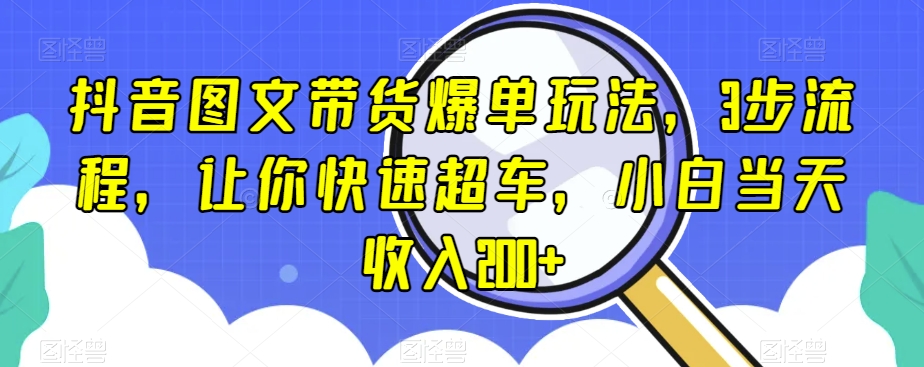 抖音图文带货爆单玩法，3步流程，让你快速超车，小白当天收入200+【揭秘】-52资源库