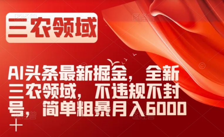 AI头条最新掘金，全新三农领域，不违规不封号，简单粗暴月入6000＋【揭秘】-52资源库