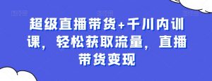 超级直播带货+千川内训课,轻松获取流量,直播带货变现-52资源库