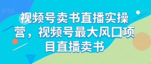 视频号卖书直播实操营,视频号最大风囗项目直播卖书-52资源库