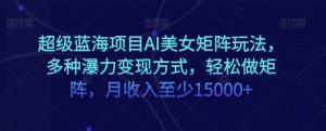 超级蓝海项目AI美女矩阵玩法,多种瀑力变现方式,轻松做矩阵,月收入至少15000+【揭秘】-52资源库