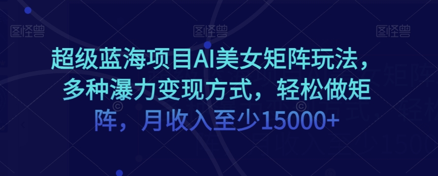 超级蓝海项目AI美女矩阵玩法，多种瀑力变现方式，轻松做矩阵，月收入至少15000+【揭秘】-52资源库