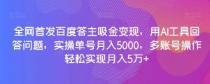全网首发百度答主吸金变现,用AI工具回答问题,实操单号月入5000,多账号操作轻松实现月入5万+【揭秘】-52资源库