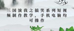 三国演我之搞笑系列短视频制作教学，手机电脑均可操作-52资源库