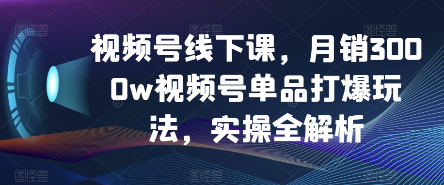 视频号线下课，月销3000w视频号单品打爆玩法，实操全解析-52资源库