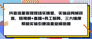 抖音流量变现现场实操营，实体店同城获客，短视频+直播+员工矩阵，三大维度帮助实体引爆流量业绩倍增-52资源库