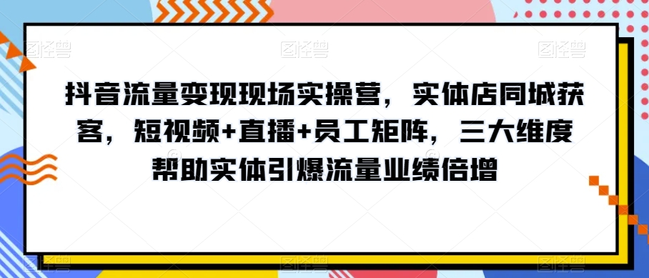 抖音流量变现现场实操营，实体店同城获客，短视频+直播+员工矩阵，三大维度帮助实体引爆流量业绩倍增-52资源库