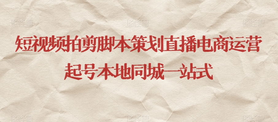 短视频拍剪脚本策划直播电商运营起号本地同城一站式-52资源库