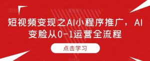 短视频变现之AI小程序推广,AI变脸从0-1运营全流程-52资源库