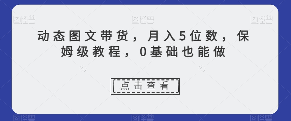 动态图文带货，月入5位数，保姆级教程，0基础也能做【揭秘】-52资源库