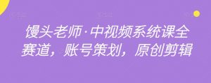 馒头老师·中视频系统课全赛道,账号策划,原创剪辑-52资源库