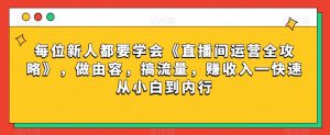 每位新人都要学会《直播间运营全攻略》,做由容,搞流量,赚收入一快速从小白到内行-52资源库