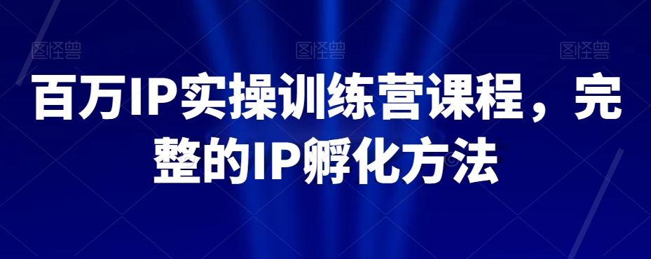 百万IP实操训练营课程，完整的IP孵化方法-52资源库