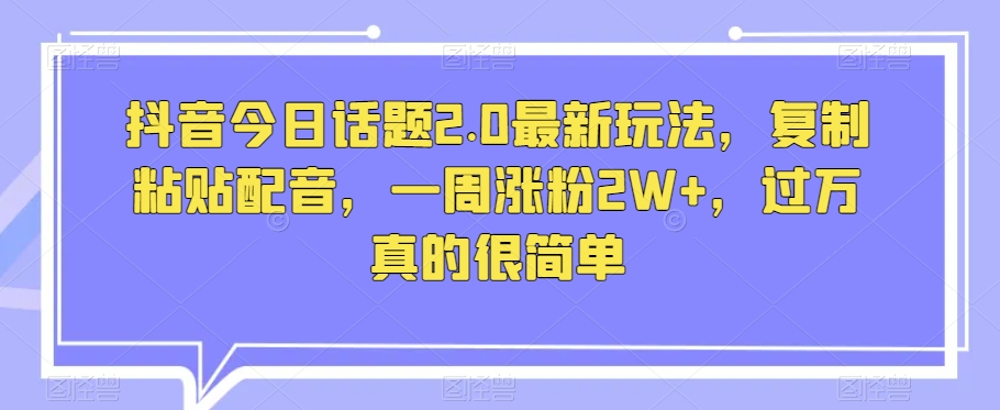 抖音今日话题2.0最新玩法，复制粘贴配音，一周涨粉2W+，过万真的很简单-52资源库
