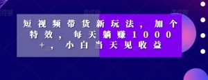 短视频带货新玩法,加个特效,每天躺赚1000+,小白当天见收益【揭秘】-52资源库
