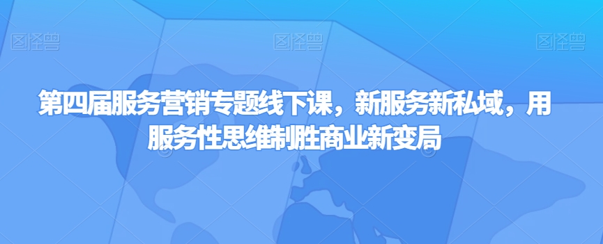 第四届服务营销专题线下课，新服务新私域，用服务性思维制胜商业新变局-52资源库