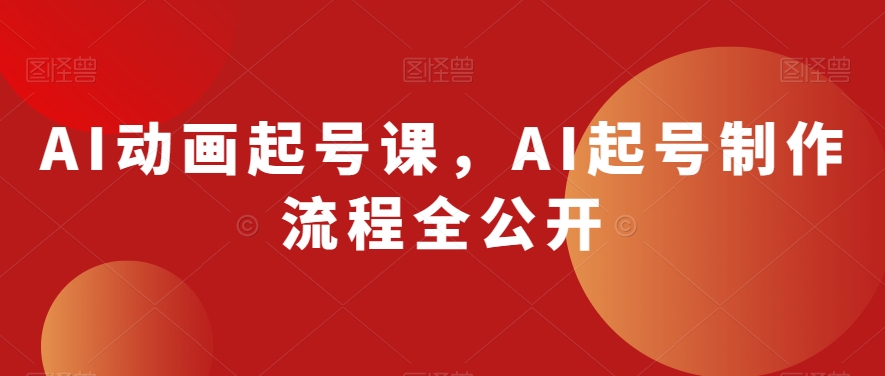 AI动画起号课，AI起号制作流程全公开-52资源库