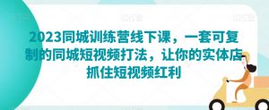 2023同城训练营线下课,一套可复制的同城短视频打法,让你的实体店抓住短视频红利-52资源库